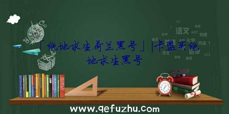 「绝地求生荷兰黑号」|卡盟买绝地求生黑号